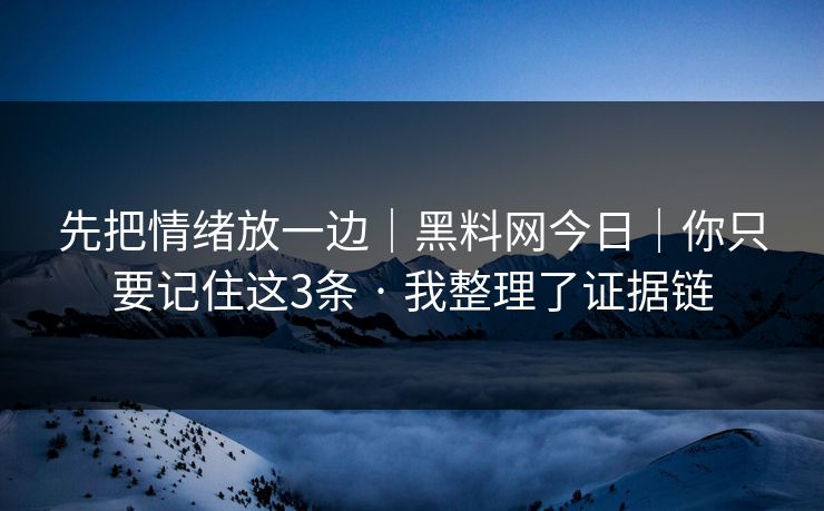 先把情绪放一边|黑料网今日|你只要记住这3条 · 我整理了证据链