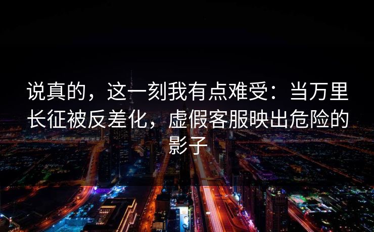 说真的,这一刻我有点难受:当万里长征被反差化,虚假客服映出危险的影子