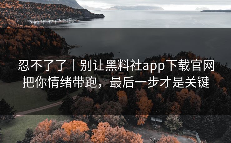 忍不了了|别让黑料社app下载官网把你情绪带跑,最后一步才是关键