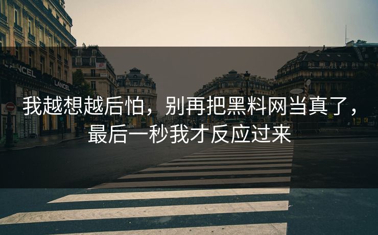 我越想越后怕,别再把黑料网当真了,最后一秒我才反应过来