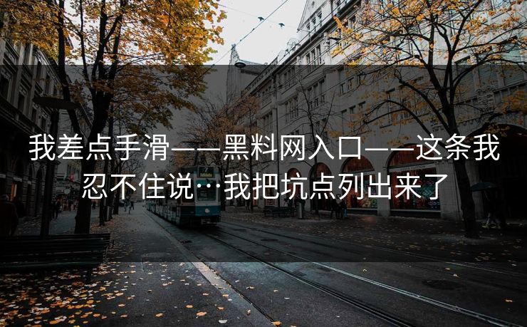我差点手滑——黑料网入口——这条我忍不住说…我把坑点列出来了