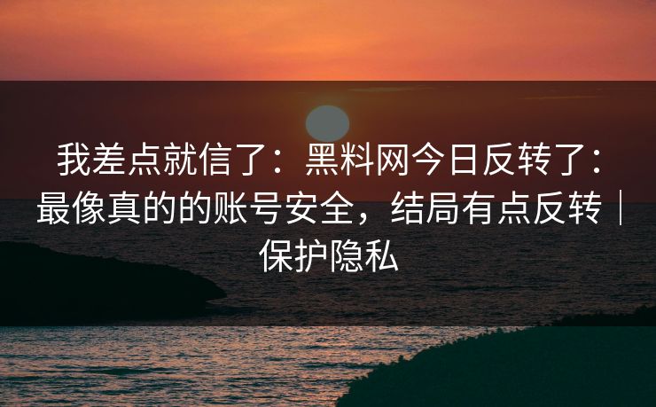 我差点就信了：黑料网今日反转了：最像真的的账号安全，结局有点反转｜保护隐私