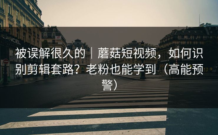 被误解很久的｜蘑菇短视频，如何识别剪辑套路？老粉也能学到（高能预警）