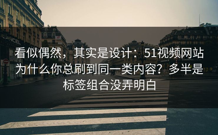 看似偶然，其实是设计：51视频网站为什么你总刷到同一类内容？多半是标签组合没弄明白