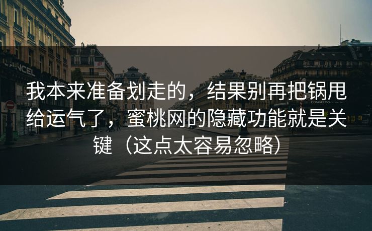 我本来准备划走的，结果别再把锅甩给运气了，蜜桃网的隐藏功能就是关键（这点太容易忽略）