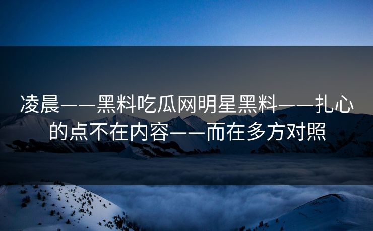 凌晨——黑料吃瓜网明星黑料——扎心的点不在内容——而在多方对照