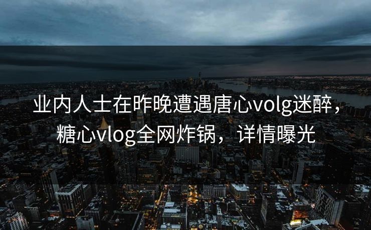 业内人士在昨晚遭遇唐心volg迷醉，糖心vlog全网炸锅，详情曝光