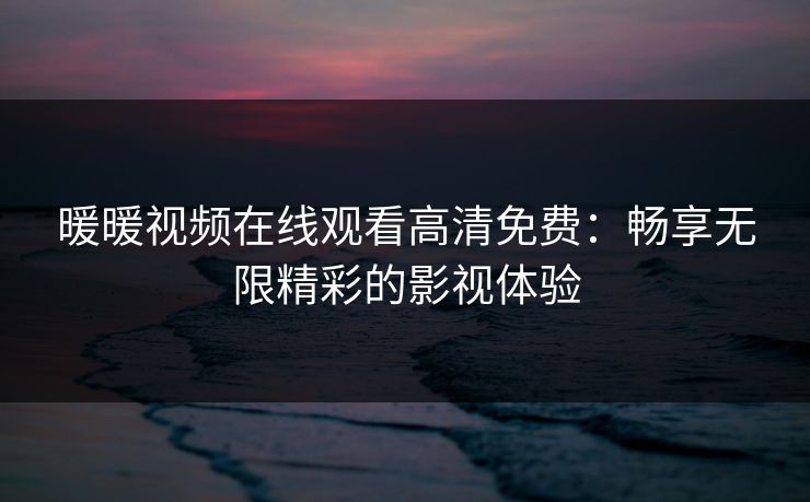 暖暖视频在线观看高清免费：畅享无限精彩的影视体验