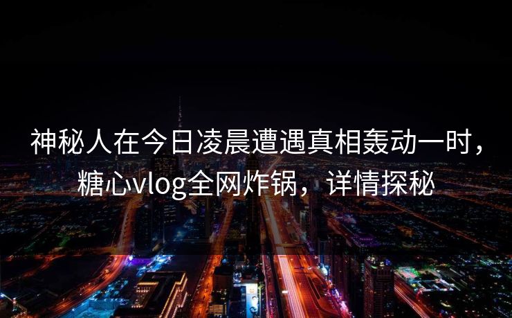 神秘人在今日凌晨遭遇真相轰动一时，糖心vlog全网炸锅，详情探秘