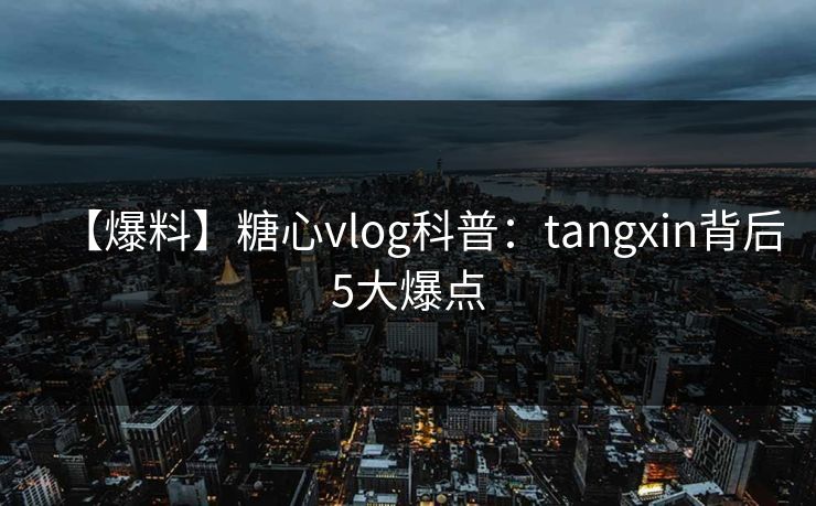 【爆料】糖心vlog科普：tangxin背后5大爆点