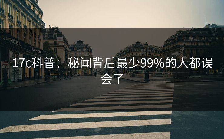 17c科普：秘闻背后最少99%的人都误会了
