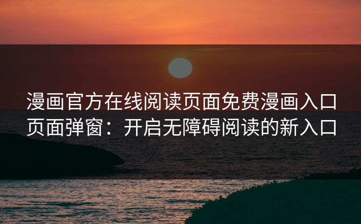 漫画官方在线阅读页面免费漫画入口页面弹窗：开启无障碍阅读的新入口