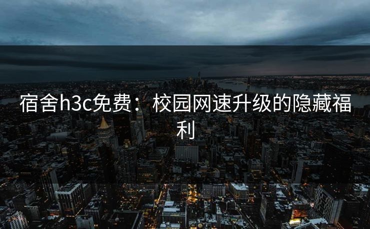 宿舍h3c免费：校园网速升级的隐藏福利