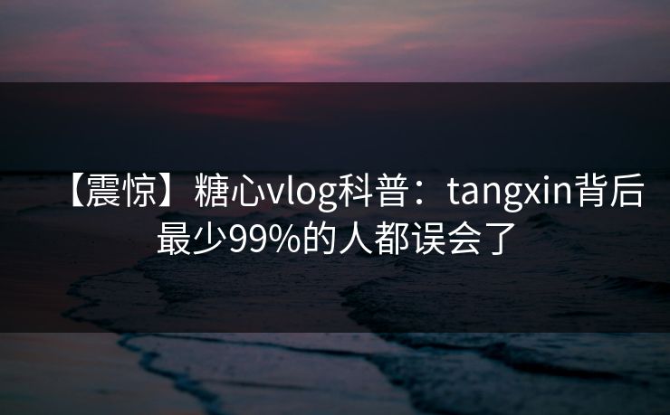 【震惊】糖心vlog科普：tangxin背后最少99%的人都误会了