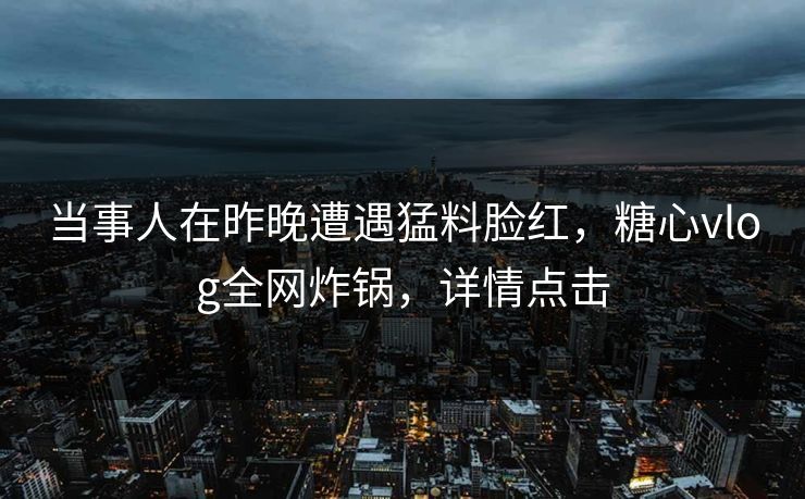 当事人在昨晚遭遇猛料脸红,糖心vlog全网炸锅,详情点击