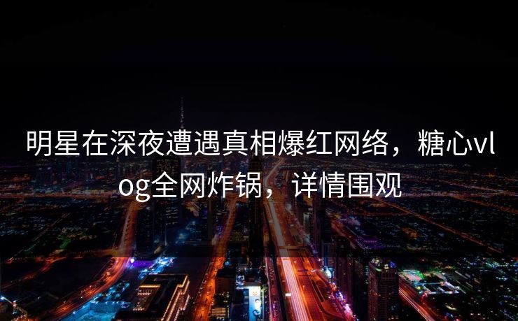明星在深夜遭遇真相爆红网络,糖心vlog全网炸锅,详情围观