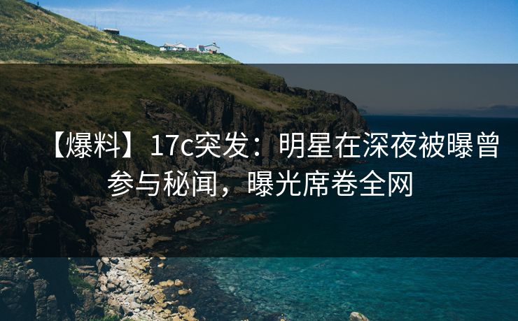【爆料】17c突发:明星在深夜被曝曾参与秘闻,曝光席卷全网 【爆料】17c突发:明星在深夜被曝曾参与秘闻,曝光席卷全网