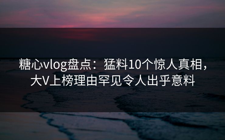 糖心vlog盘点:猛料10个惊人真相,大V上榜理由罕见令人出乎意料