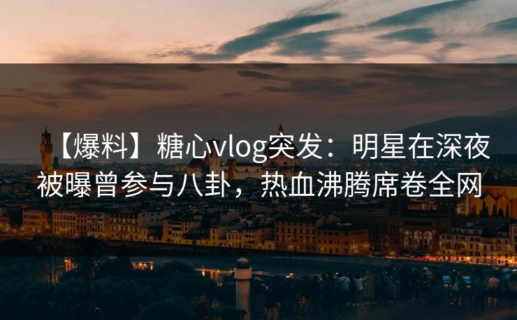 【爆料】糖心vlog突发:明星在深夜被曝曾参与八卦,热血沸腾席卷全网
