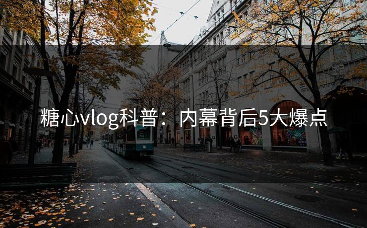 糖心vlog科普:内幕背后5大爆点