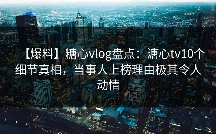 【爆料】糖心vlog盘点：溏心tv10个细节真相，当事人上榜理由极其令人动情