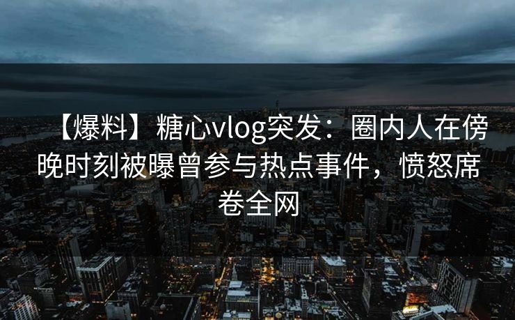 【爆料】糖心vlog突发：圈内人在傍晚时刻被曝曾参与热点事件，愤怒席卷全网