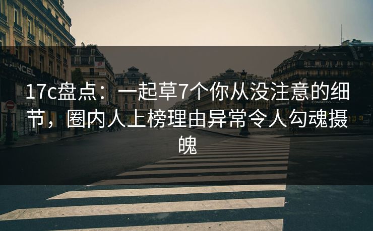 17c盘点:一起草7个你从没注意的细节,圈内人上榜理由异常令人勾魂摄魄 17c盘点:一起草7个你从没注意的细节,圈内人上榜理由异常令人勾魂摄魄