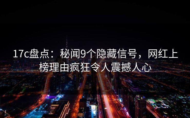 17c盘点:秘闻9个隐藏信号,网红上榜理由疯狂令人震撼人心 17c盘点:秘闻9个隐藏信号,网红上榜理由疯狂令人震撼人心