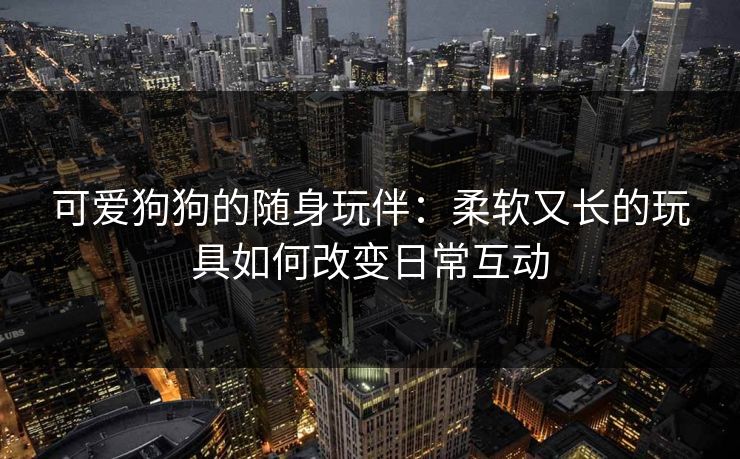 可爱狗狗的随身玩伴：柔软又长的玩具如何改变日常互动