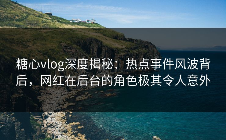 糖心vlog深度揭秘:热点事件风波背后,网红在后台的角色极其令人意外 糖心vlog深度揭秘:热点事件风波背后,网红在后台的角色极其令人意外