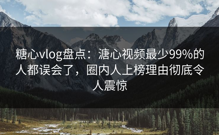 糖心vlog盘点:溏心视频最少99%的人都误会了,圈内人上榜理由彻底令人震惊