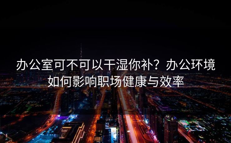 办公室可不可以干湿你补?办公环境如何影响职场健康与效率 办公室可不可以干湿你补?办公环境如何影响职场健康与效率