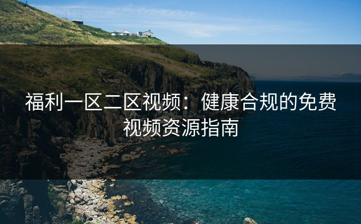 福利一区二区视频：健康合规的免费视频资源指南