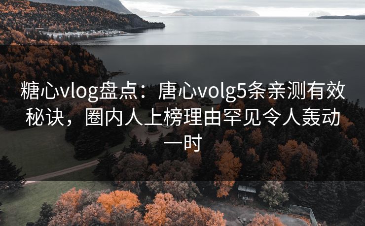 糖心vlog盘点:唐心volg5条亲测有效秘诀,圈内人上榜理由罕见令人轰动一时 糖心vlog盘点:唐心volg5条亲测有效秘诀,圈内人上榜理由罕见令人轰动一时