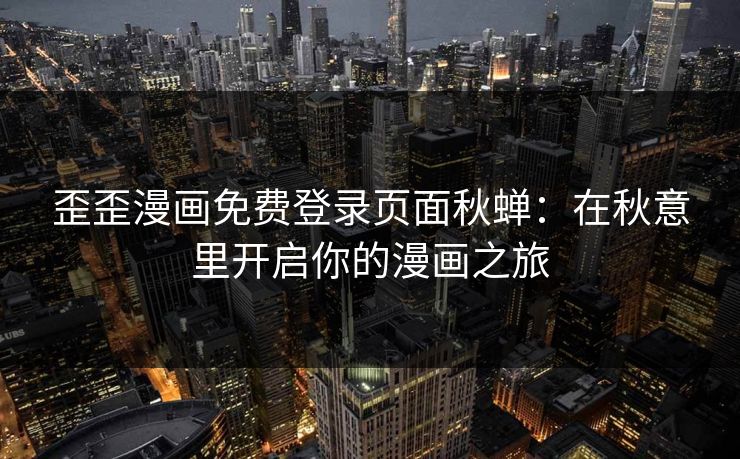 歪歪漫画免费登录页面秋蝉：在秋意里开启你的漫画之旅