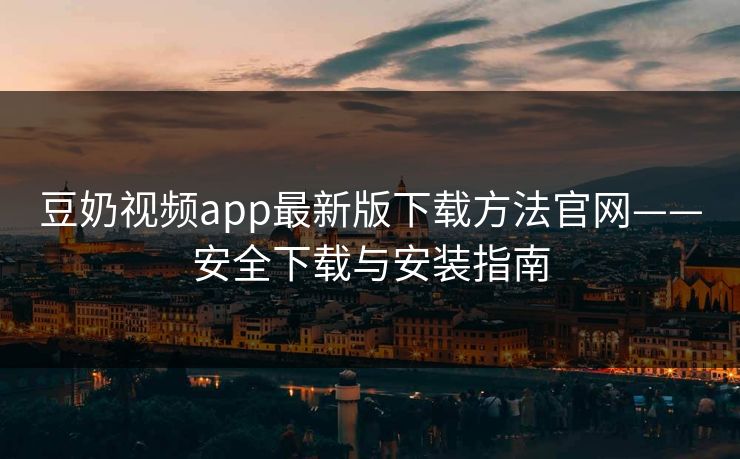 豆奶视频app最新版下载方法官网——安全下载与安装指南