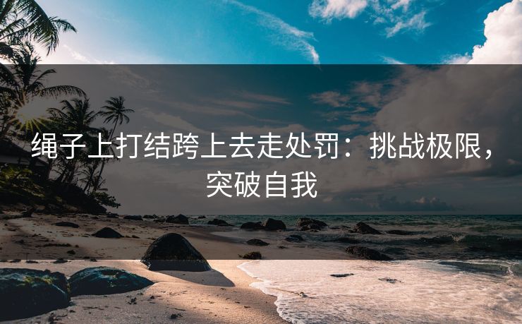 绳子上打结跨上去走处罚：挑战极限，突破自我