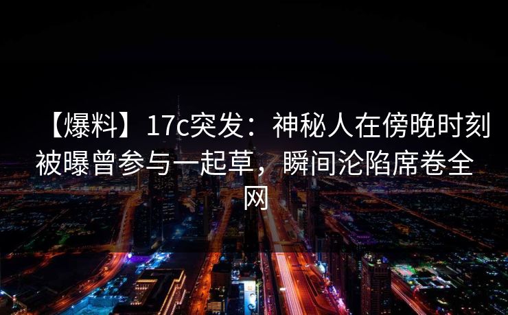 【爆料】17c突发:神秘人在傍晚时刻被曝曾参与一起草,瞬间沦陷席卷全网 【爆料】17c突发:神秘人在傍晚时刻被曝曾参与一起草,瞬间沦陷席卷全网