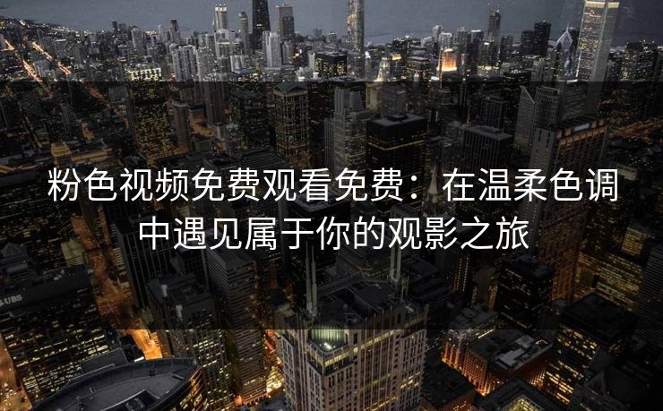 粉色视频免费观看免费：在温柔色调中遇见属于你的观影之旅
