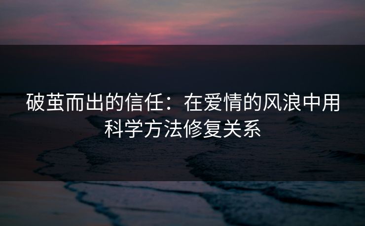 破茧而出的信任:在爱情的风浪中用科学方法修复关系 破茧而出的信任:在爱情的风浪中用科学方法修复关系