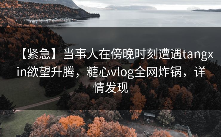 【紧急】当事人在傍晚时刻遭遇tangxin欲望升腾,糖心vlog全网炸锅,详情发现 【紧急】当事人在傍晚时刻遭遇tangxin欲望升腾,糖心vlog全网炸锅,详情发现