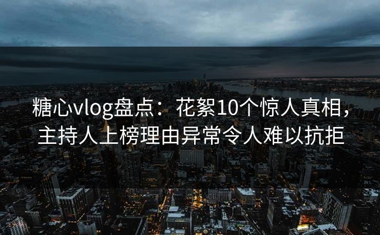 糖心vlog盘点：花絮10个惊人真相，主持人上榜理由异常令人难以抗拒