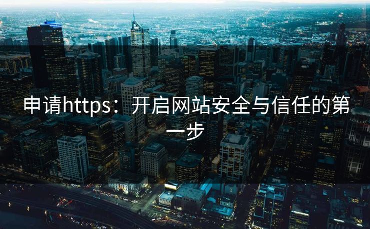 申请https:开启网站安全与信任的第一步 申请https:开启网站安全与信任的第一步