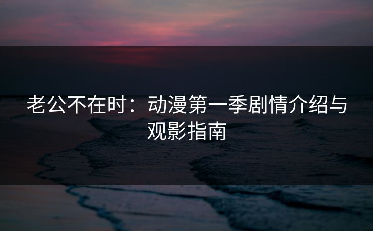 老公不在时:动漫第一季剧情介绍与观影指南 老公不在时:动漫第一季剧情介绍与观影指南