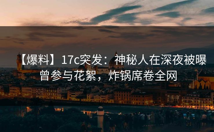 【爆料】17c突发：神秘人在深夜被曝曾参与花絮，炸锅席卷全网