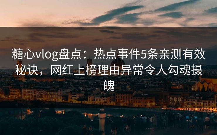 糖心vlog盘点：热点事件5条亲测有效秘诀，网红上榜理由异常令人勾魂摄魄