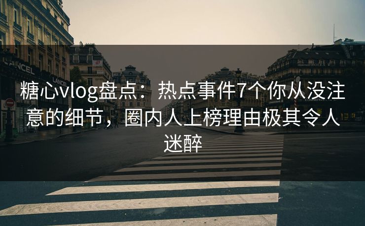 糖心vlog盘点:热点事件7个你从没注意的细节,圈内人上榜理由极其令人迷醉 糖心vlog盘点:热点事件7个你从没注意的细节,圈内人上榜理由极其令人迷醉