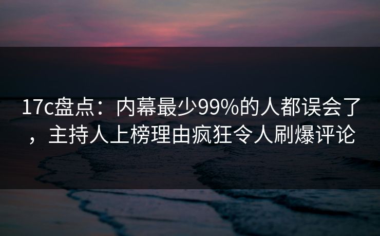 17c盘点:内幕最少99%的人都误会了,主持人上榜理由疯狂令人刷爆评论 17c盘点:内幕最少99%的人都误会了,主持人上榜理由疯狂令人刷爆评论