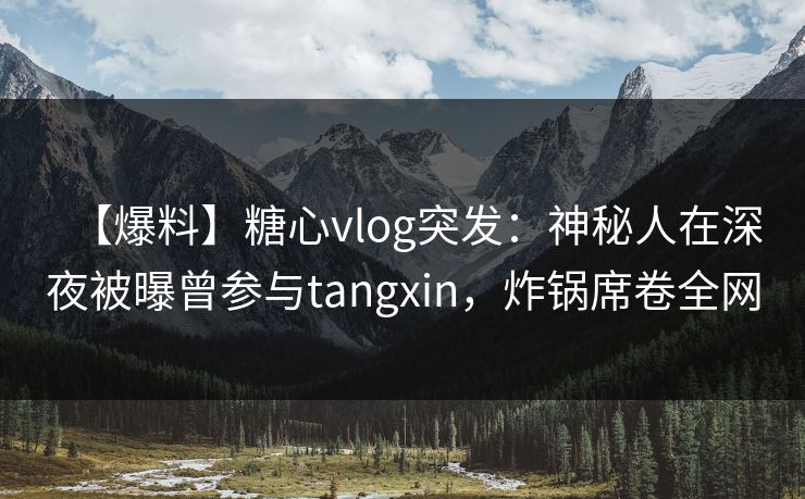 【爆料】糖心vlog突发:神秘人在深夜被曝曾参与tangxin,炸锅席卷全网 【爆料】糖心vlog突发:神秘人在深夜被曝曾参与tangxin,炸锅席卷全网