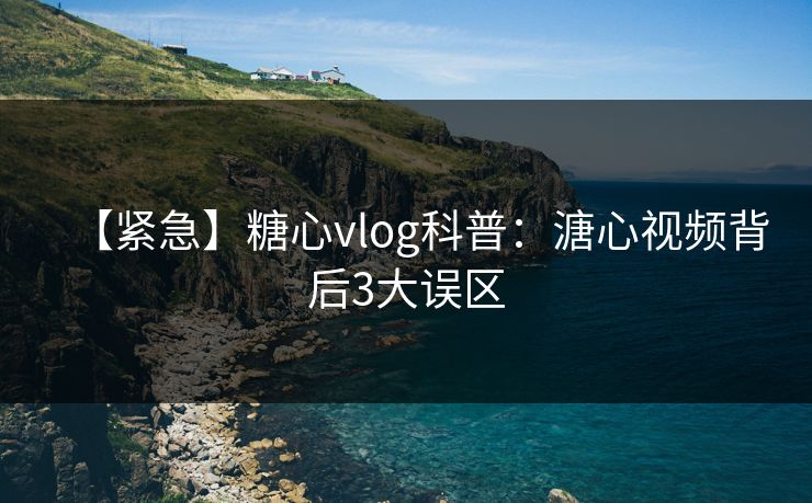 【紧急】糖心vlog科普:溏心视频背后3大误区 【紧急】糖心vlog科普:溏心视频背后3大误区